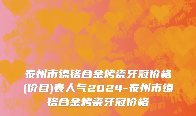 泰州市镍铬合金烤瓷牙冠价格(价目)表人气2024-泰州市镍铬合金烤瓷牙冠价格