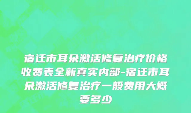 宿迁市耳朵激活修复治疗价格收费表全新真实内部-宿迁市耳朵激活修复治疗一般费用大概要多少