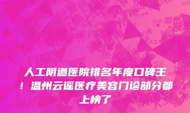 人工阴道医院排名年度口碑王!温州云谣医疗美容门诊部分都上榜了