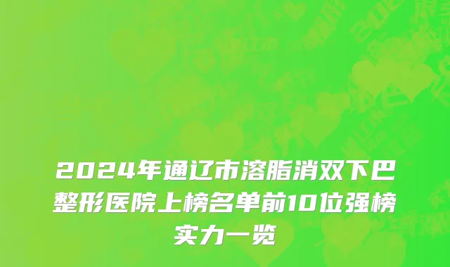 2024年通辽市溶脂消双下巴整形医院上榜名单前10位强榜实力一览