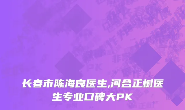 长春市陈海良医生,河合正树医生专业口碑大PK