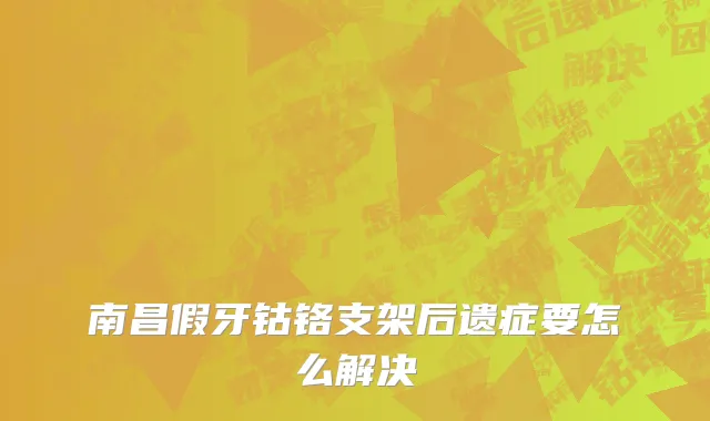 南昌假牙钴铬支架后遗症要怎么解决