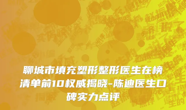 聊城市填充塑形整形医生在榜清单前10权威揭晓-陈迪医生口碑实力点评