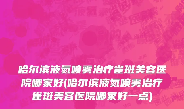 哈尔滨液氮喷雾治疗雀斑美容医院哪家好(哈尔滨液氮喷雾治疗雀斑美容医院哪家好一点)