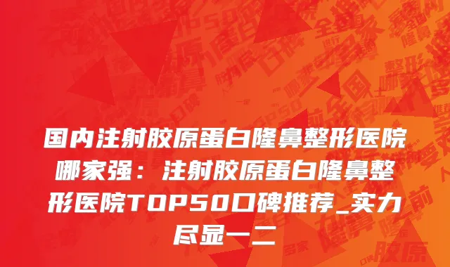 国内注射胶原蛋白隆鼻整形医院哪家强：注射胶原蛋白隆鼻整形医院TOP50口碑推荐_实力尽显一二