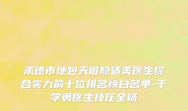 承德市地包天做隐适美医生综合实力前十位排名榜白名单-于学勇医生技压全场