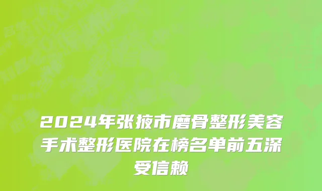 2024年张掖市磨骨整形美容手术整形医院在榜名单前五深受信赖