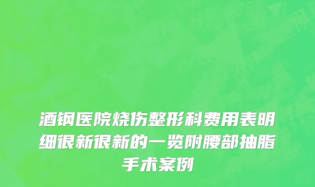 酒钢医院烧伤整形科费用表明细很新很新的一览附腰部抽脂手术案例