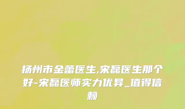 扬州市金蕾医生,宋磊医生那个好-宋磊医师实力优异_值得信赖