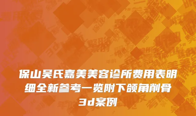 保山吴氏嘉美美容诊所费用表明细全新参考一览附下颌角削骨3d案例
