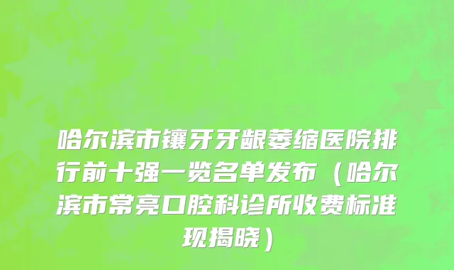 哈尔滨市镶牙牙龈萎缩医院排行前十强一览名单发布（哈尔滨市常亮口腔科诊所收费标准现揭晓）