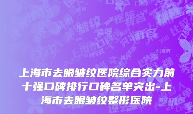 上海市去眼皱纹医院综合实力前十强口碑排行口碑名单突出-上海市去眼皱纹整形医院