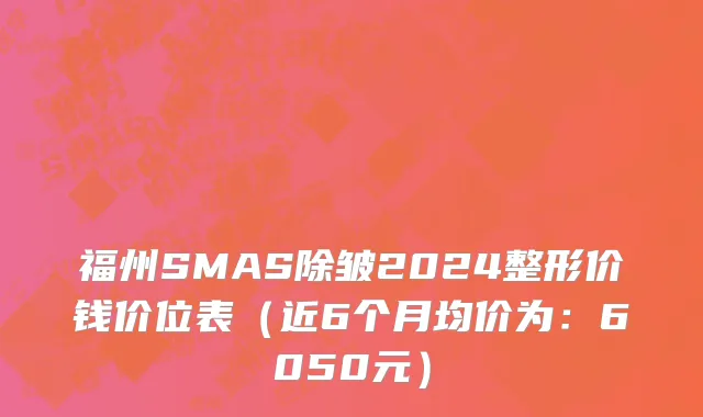 福州SMAS除皱2024整形价钱价位表(近6个月均价为:6050元)