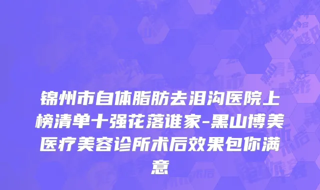 锦州市自体脂肪去泪沟医院上榜清单十强花落谁家-黑山博美医疗美容诊所术后效果包你满意