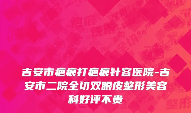 吉安市疤痕打疤痕针容医院-吉安市二院全切双眼皮整形美容科好评不贵