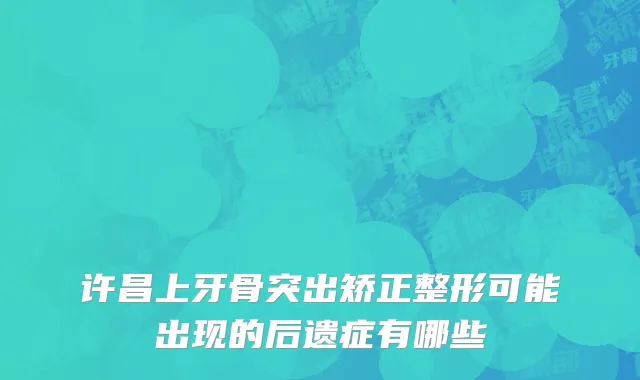 许昌上牙骨突出矫正整形可能出现的后遗症有哪些
