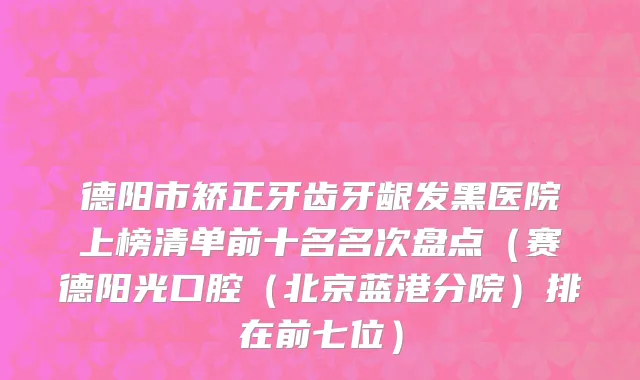 德阳市矫正牙齿牙龈发黑医院上榜清单前十名名次盘点（赛德阳光口腔（北京蓝港分院）排在前七位）