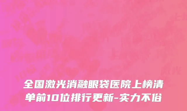 全国激光消融眼袋医院上榜清单前10位排行更新-实力不俗