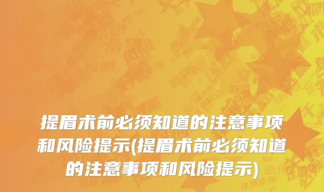 提眉术前必须知道的注意事项和风险提示(提眉术前必须知道的注意事项和风险提示)