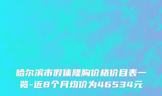 哈尔滨市假体隆胸价格价目表一览-近8个月均价为46534元