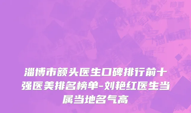 淄博市额头医生口碑排行前十强医美排名榜单-刘艳红医生当属当地名气高
