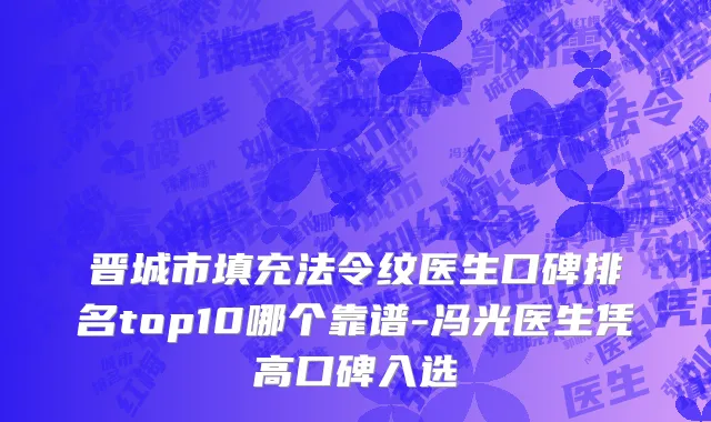 晋城市填充法令纹医生口碑排名top10哪个靠谱-冯光医生凭高口碑入选