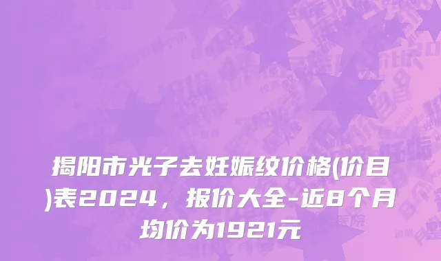 揭阳市光子去妊娠纹价格(价目)表2024，报价大全-近8个月均价为1921元
