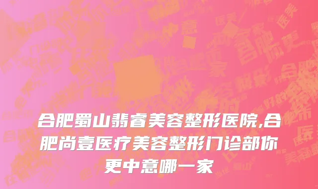 合肥蜀山翡睿美容整形医院,合肥尚壹医疗美容整形门诊部你更中意哪一家