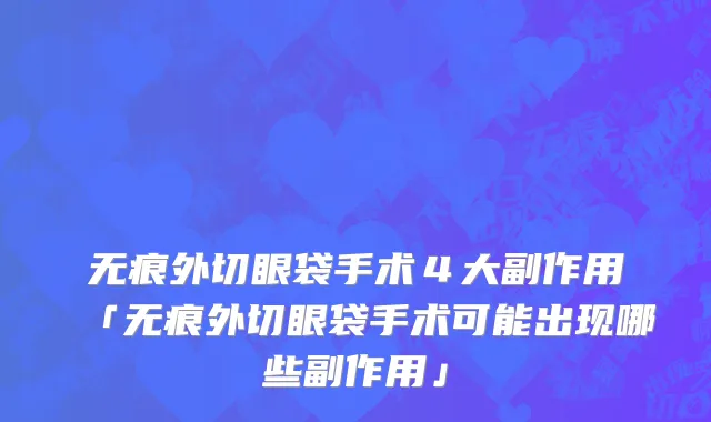无痕外切眼袋手术４大副作用「无痕外切眼袋手术可能出现哪些副作用」