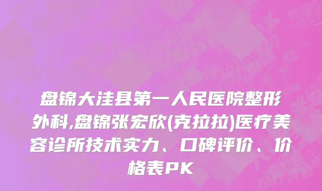 盘锦大洼县第一人民医院整形外科,盘锦张宏欣(克拉拉)医疗美容诊所技术实力、口碑评价、价格表PK