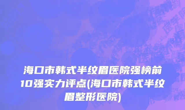 海口市韩式半纹眉医院强榜前10强实力评点(海口市韩式半纹眉整形医院)
