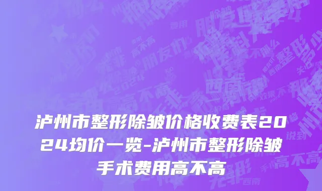 泸州市整形除皱价格收费表2024均价一览-泸州市整形除皱手术费用高不高