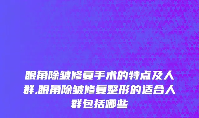 眼角除皱修复手术的特点及人群,眼角除皱修复整形的适合人群包括哪些