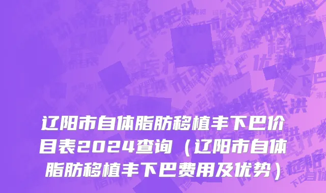 辽阳市自体脂肪移植丰下巴价目表2024查询（辽阳市自体脂肪移植丰下巴费用及优势）