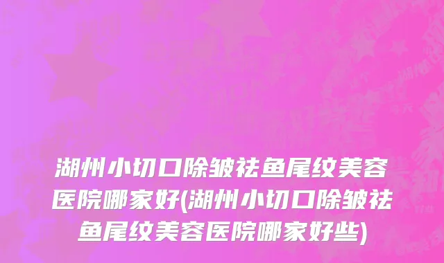 湖州小切口除皱祛鱼尾纹美容医院哪家好(湖州小切口除皱祛鱼尾纹美容医院哪家好些)
