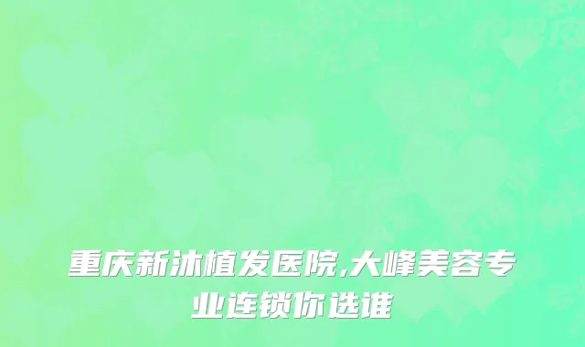 重庆新沐植发医院,大峰美容专业连锁你选谁