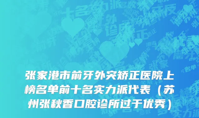 张家港市前牙外突矫正医院上榜名单前十名实力派代表（苏州张秋香口腔诊所过于优秀）