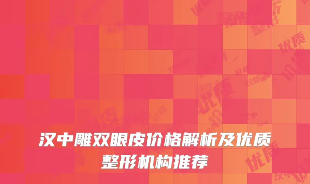 汉中雕双眼皮价格解析及优质整形机构推荐