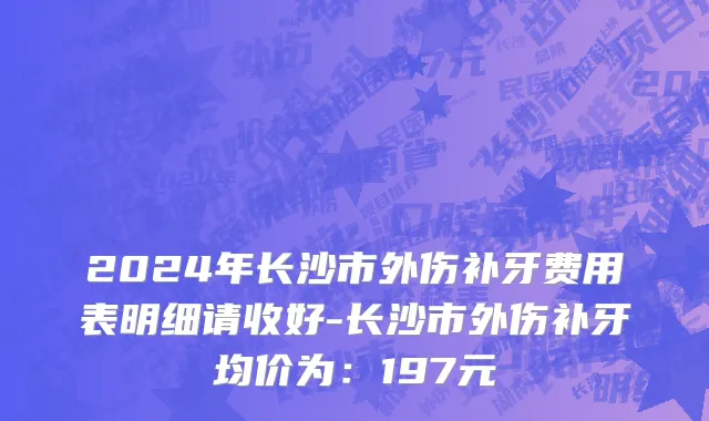 2024年长沙市外伤补牙费用表明细请收好-长沙市外伤补牙均价为：197元