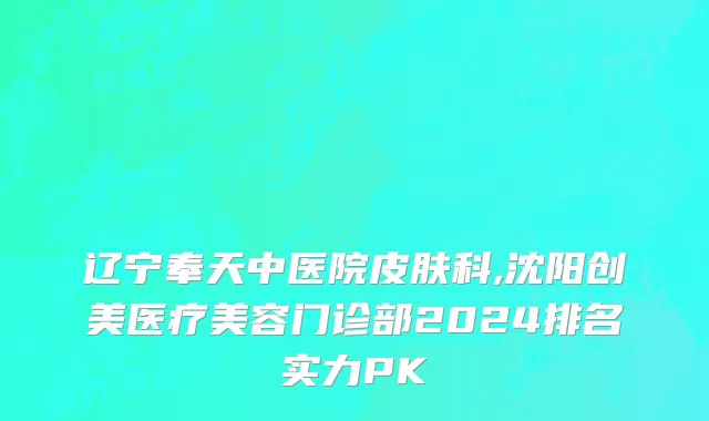 辽宁奉天中医院皮肤科,沈阳创美医疗美容门诊部2024排名实力PK