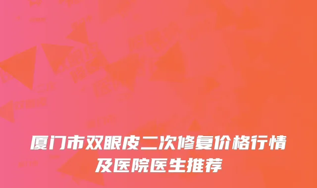 厦门市双眼皮二次修复价格行情及医院医生推荐