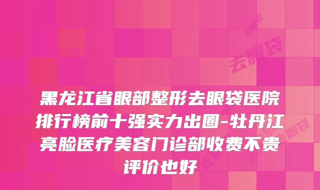 黑龙江省眼部整形去眼袋医院排行榜前十强实力出圈-牡丹江亮脸医疗美容门诊部收费不贵评价也好