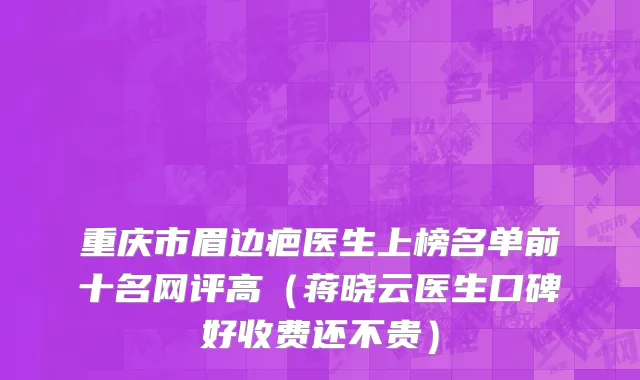 重庆市眉边疤医生上榜名单前十名网评高（蒋晓云医生口碑好收费还不贵）