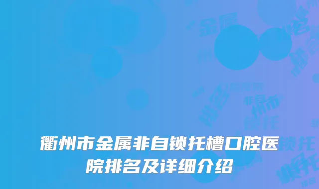 衢州市金属非自锁托槽口腔医院排名及详细介绍