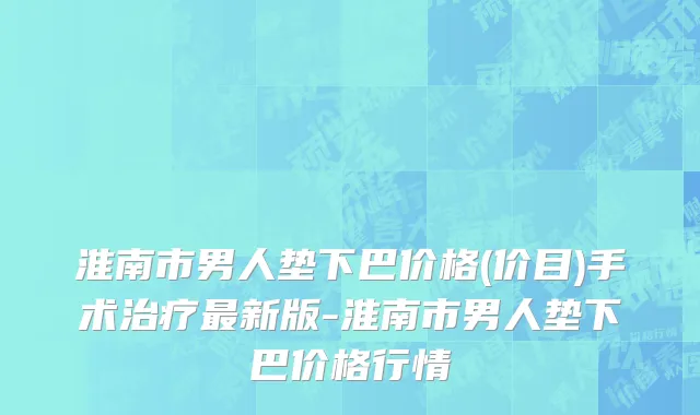 淮南市男人垫下巴价格(价目)手术治疗最新版-淮南市男人垫下巴价格行情
