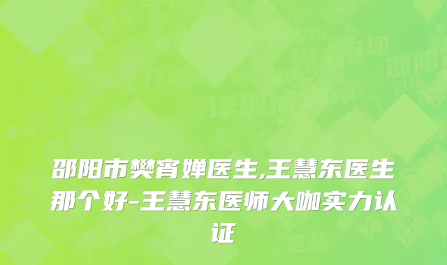 邵阳市樊宵婵医生,王慧东医生那个好-王慧东医师大咖实力认证
