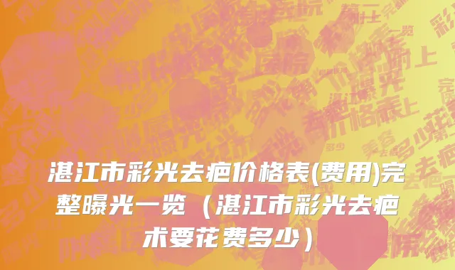 湛江市彩光去疤价格表(费用)完整曝光一览（湛江市彩光去疤术要花费多少）