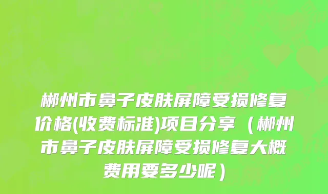 郴州市鼻子皮肤屏障受损修复价格(收费标准)项目分享（郴州市鼻子皮肤屏障受损修复大概费用要多少呢）