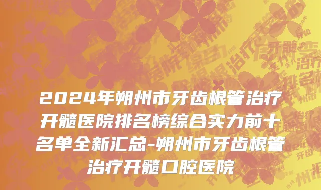 2024年朔州市牙齿根管治疗开髓医院排名榜综合实力前十名单全新汇总-朔州市牙齿根管治疗开髓口腔医院