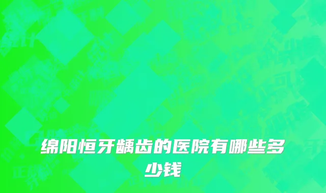 绵阳恒牙龋齿的医院有哪些多少钱